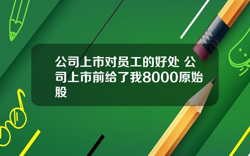 公司上市对员工的好处 公司上市前给了我8000原始股